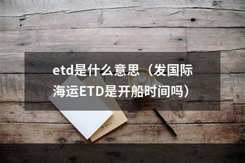 etd是什么意思（发国际海运ETD是开船时间吗）