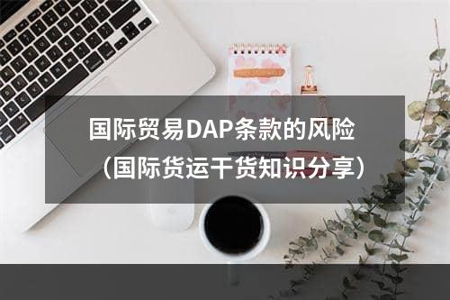 国际贸易DAP条款的风险（国际货运干货知识分享）