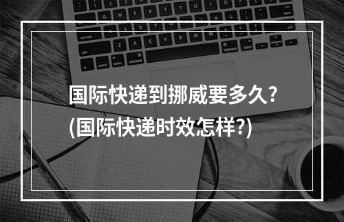 国际快递到挪威要多久?(国际快递时效怎样?)