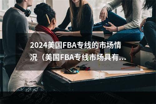 2024美国FBA专线的市场情况（美国FBA专线市场具有广阔的市场前景和发展空间）