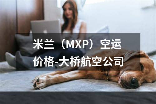 米兰（MXP）空运价格-大桥航空公司