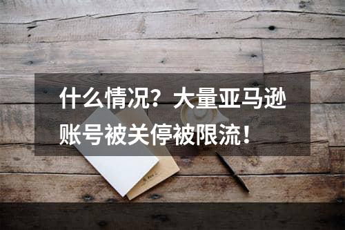 什么情况？大量亚马逊账号被关停被限流！