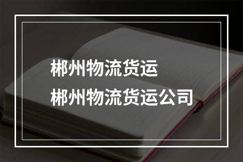 郴州物流货运  郴州物流货运公司