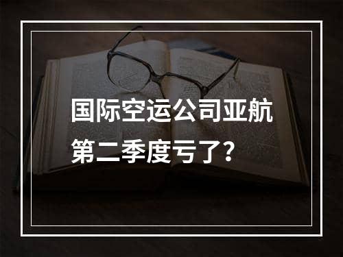 国际空运公司亚航第二季度亏了？