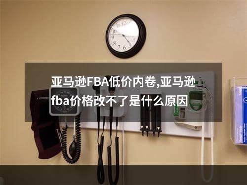 亚马逊FBA低价内卷,亚马逊fba价格改不了是什么原因