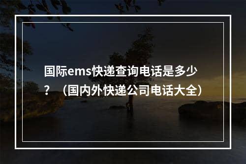 国际ems快递查询电话是多少？（国内外快递公司电话大全）