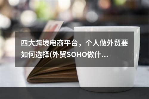 四大跨境电商平台，个人做外贸要如何选择(外贸SOHO做什么平台好)