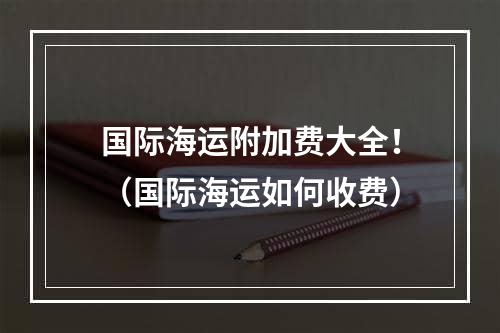 国际海运附加费大全！（国际海运如何收费）