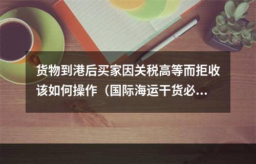 货物到港后买家因关税高等而拒收该如何操作（国际海运干货必看）