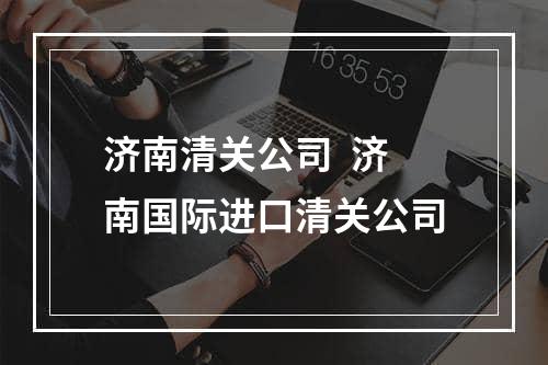 济南清关公司  济南国际进口清关公司