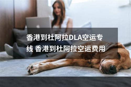 香港到杜阿拉DLA空运专线 香港到杜阿拉空运费用