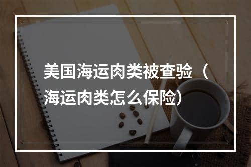 美国海运肉类被查验（海运肉类怎么保险）