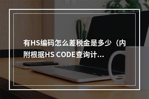 有HS编码怎么差税金是多少（内附根据HS CODE查询计算欧盟税金方法）