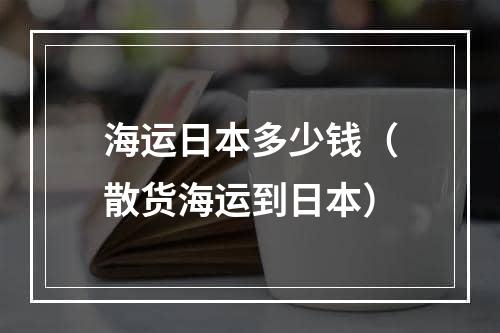 海运日本多少钱（散货海运到日本）