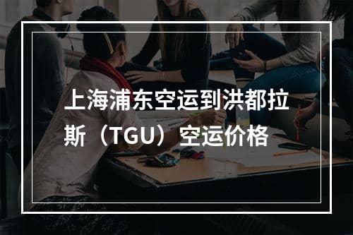 上海浦东空运到洪都拉斯（TGU）空运价格