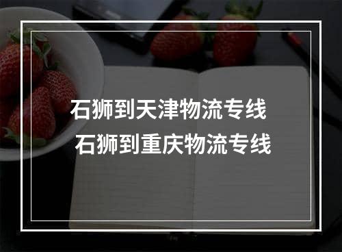 石狮到天津物流专线  石狮到重庆物流专线