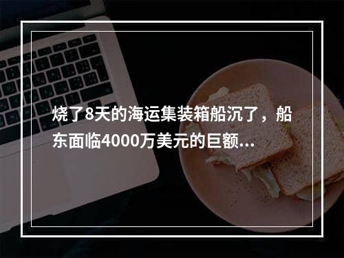 烧了8天的海运集装箱船沉了，船东面临4000万美元的巨额索赔！