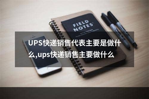 UPS快递销售代表主要是做什么,ups快递销售主要做什么