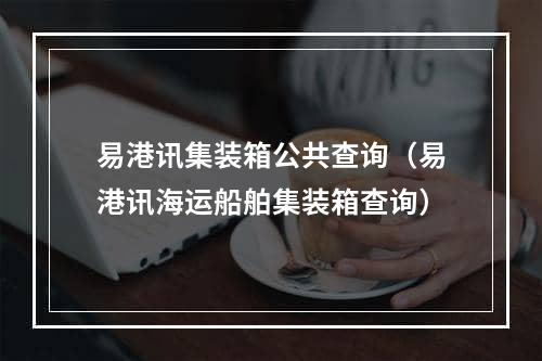 易港讯集装箱公共查询（易港讯海运船舶集装箱查询）