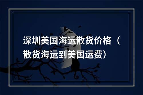 深圳美国海运散货价格（散货海运到美国运费）