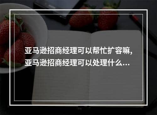 亚马逊招商经理可以帮忙扩容嘛,亚马逊招商经理可以处理什么问题