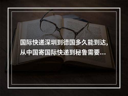 国际快递深圳到德国多久能到达,从中国寄国际快递到秘鲁需要多久