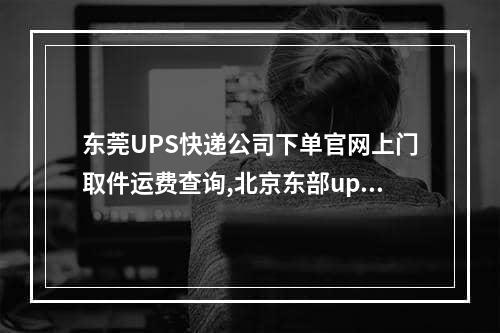 东莞UPS快递公司下单官网上门取件运费查询,北京东部ups国际快递咨询电话