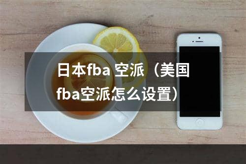 日本fba 空派（美国fba空派怎么设置）