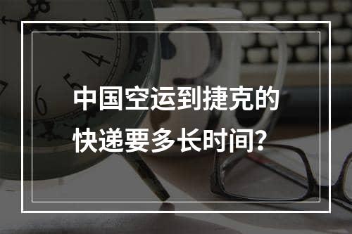 中国空运到捷克的快递要多长时间？