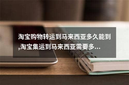 淘宝购物转运到马来西亚多久能到,淘宝集运到马来西亚需要多久