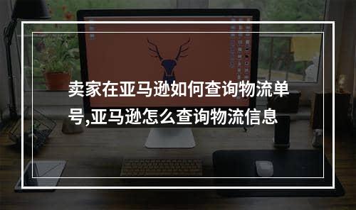 卖家在亚马逊如何查询物流单号,亚马逊怎么查询物流信息