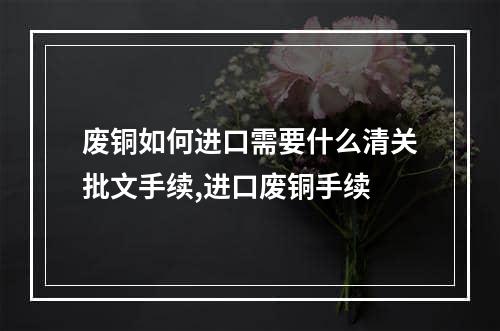 废铜如何进口需要什么清关批文手续,进口废铜手续