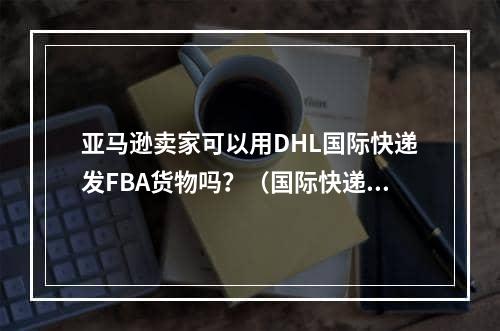 亚马逊卖家可以用DHL国际快递发FBA货物吗？（国际快递寄亚马逊FBA货物需要注意什么问题）