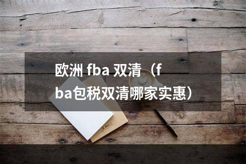 欧洲 fba 双清（fba包税双清哪家实惠）