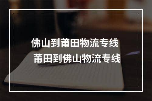 佛山到莆田物流专线  莆田到佛山物流专线