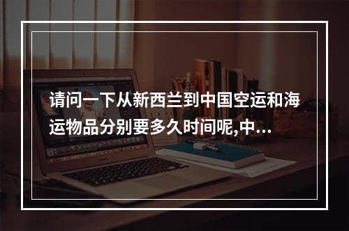 请问一下从新西兰到中国空运和海运物品分别要多久时间呢,中国到新西兰海运要多少时间