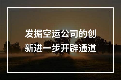 发掘空运公司的创新进一步开辟通道