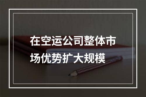 在空运公司整体市场优势扩大规模