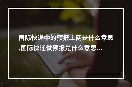 国际快递中的预报上网是什么意思,国际快递做预报是什么意思啊