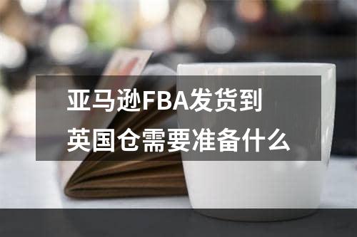 亚马逊FBA发货到英国仓需要准备什么