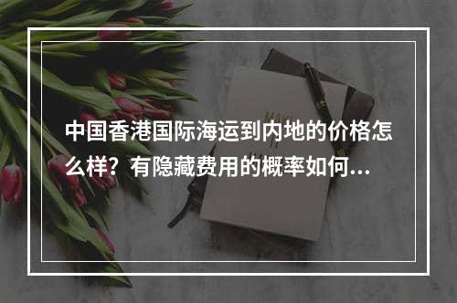 中国香港国际海运到内地的价格怎么样？有隐藏费用的概率如何？