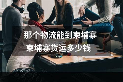 那个物流能到柬埔寨  柬埔寨货运多少钱