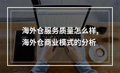 海外仓服务质量怎么样,海外仓商业模式的分析