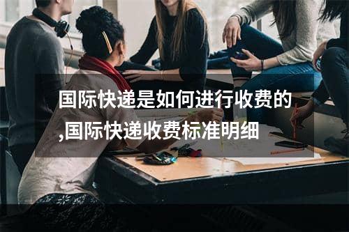 国际快递是如何进行收费的,国际快递收费标准明细