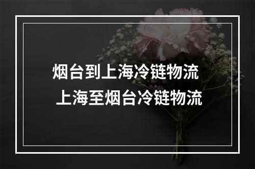 烟台到上海冷链物流  上海至烟台冷链物流