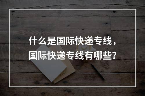 什么是国际快递专线，国际快递专线有哪些？