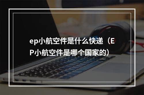 ep小航空件是什么快递（EP小航空件是哪个国家的）