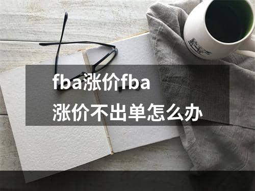 fba涨价fba涨价不出单怎么办