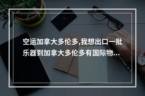 空运加拿大多伦多,我想出口一批乐器到加拿大多伦多有国际物流公司帮忙吗