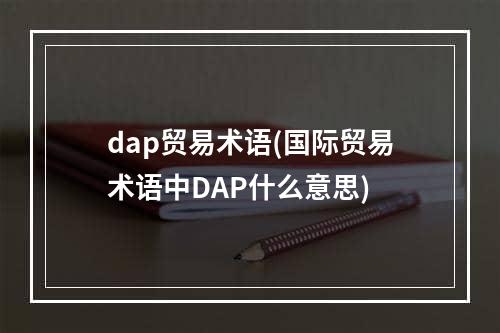 dap贸易术语(国际贸易术语中DAP什么意思)